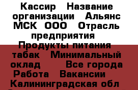 Кассир › Название организации ­ Альянс-МСК, ООО › Отрасль предприятия ­ Продукты питания, табак › Минимальный оклад ­ 1 - Все города Работа » Вакансии   . Калининградская обл.,Светловский городской округ 